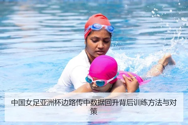 中国女足亚洲杯边路传中数据回升背后训练方法与对策